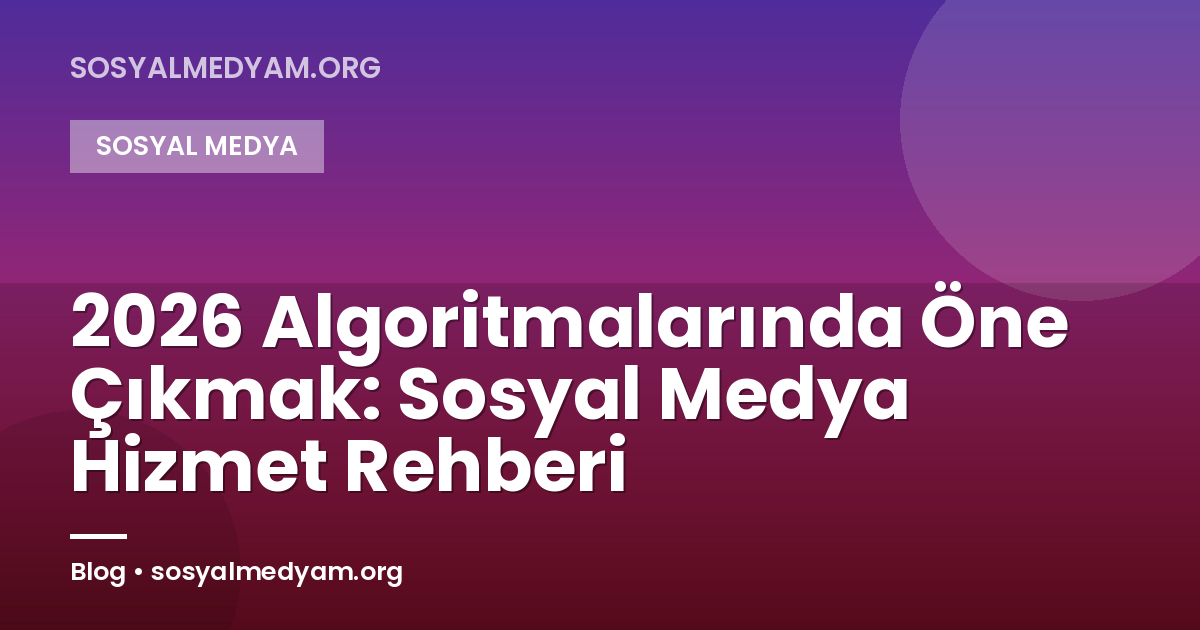 2026 Algoritmalarında Öne Çıkmak: Sosyal Medya Hizmet Rehberi