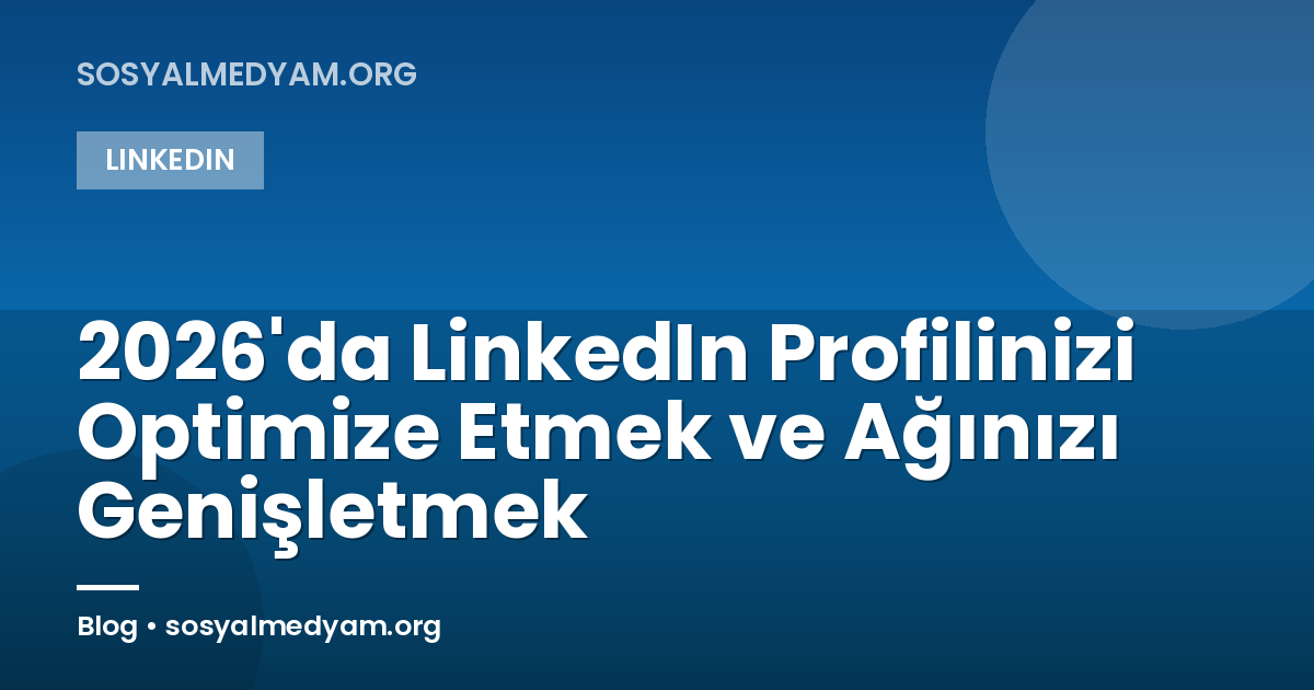 2026'da LinkedIn Profilinizi Optimize Etmek ve Ağınızı Genişletmek