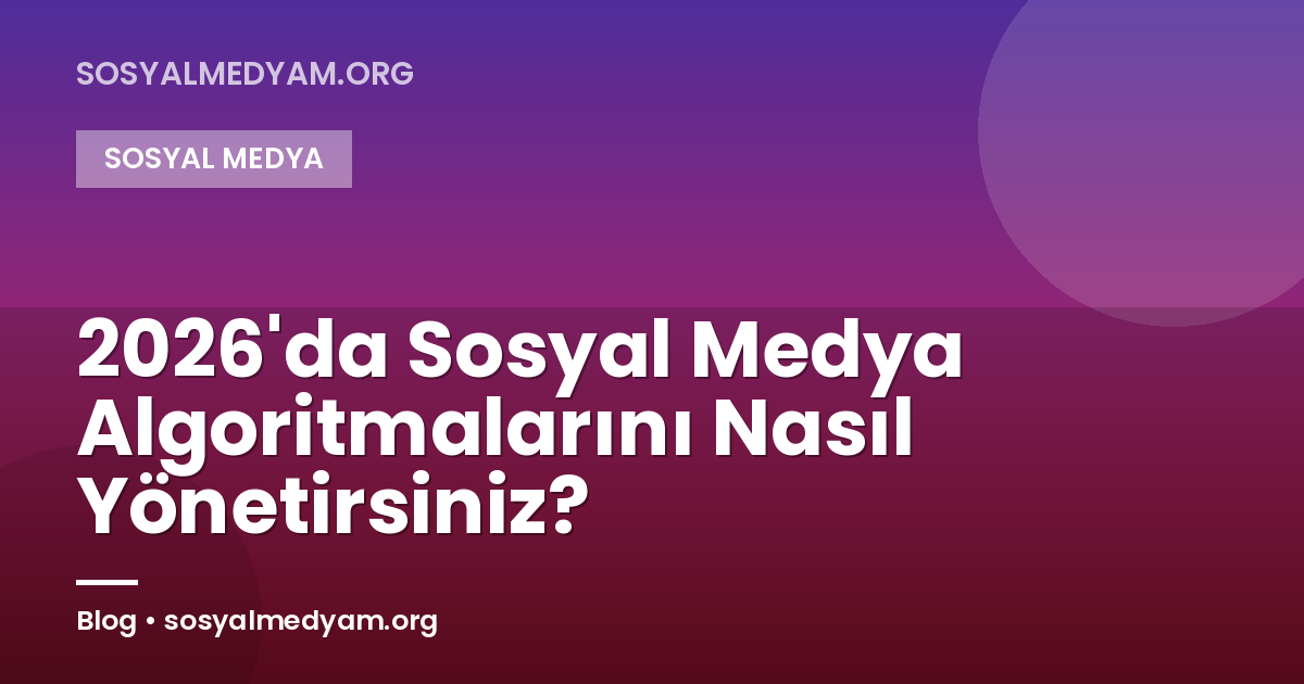 2026'da Sosyal Medya Algoritmalarını Nasıl Yönetirsiniz?