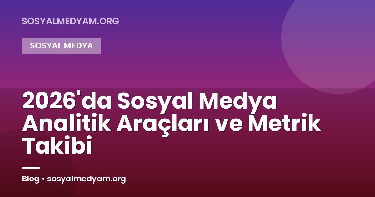 2026'da Sosyal Medya Analitik Araçları ve Metrik Takibi
