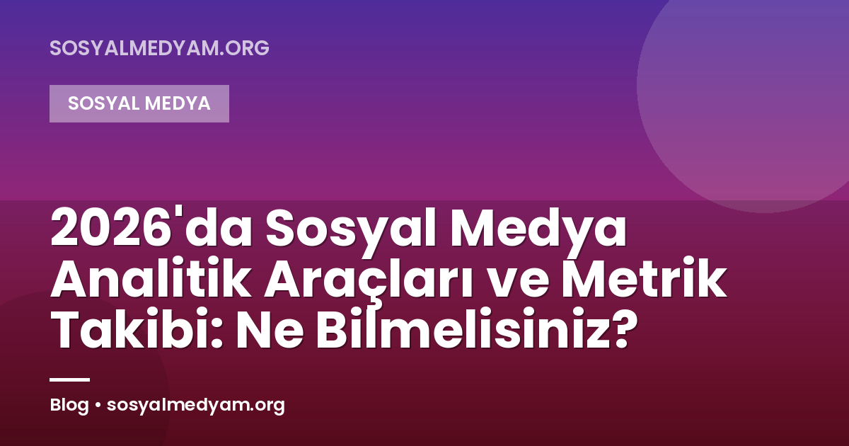 2026'da Sosyal Medya Analitik Araçları ve Metrik Takibi: Ne Bilmelisiniz?