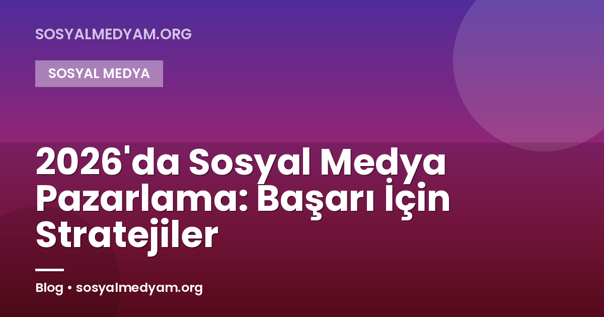 2026'da Sosyal Medya Pazarlama: Başarı İçin Stratejiler