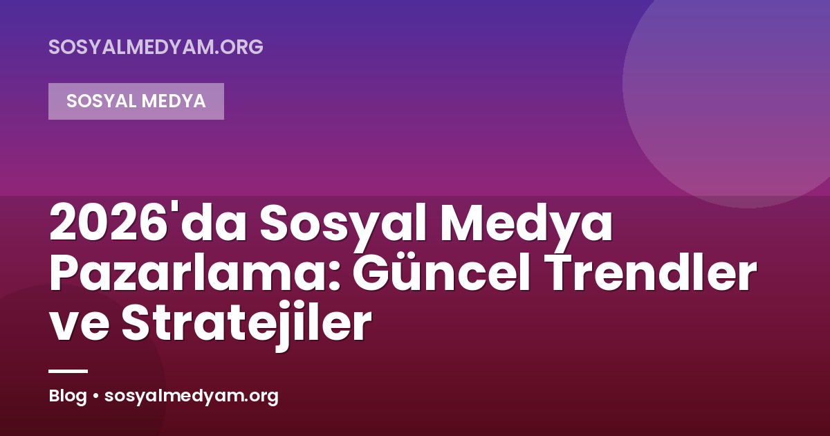 2026'da Sosyal Medya Pazarlama: Güncel Trendler ve Stratejiler