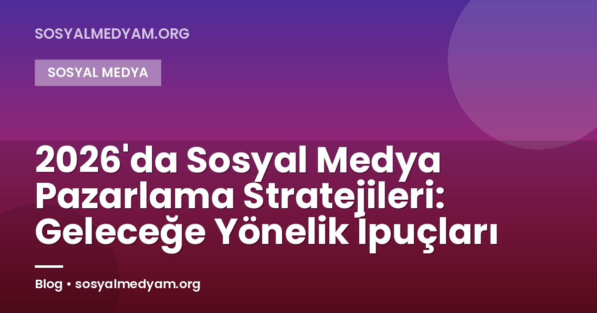 2026'da Sosyal Medya Pazarlama Stratejileri: Geleceğe Yönelik İpuçları