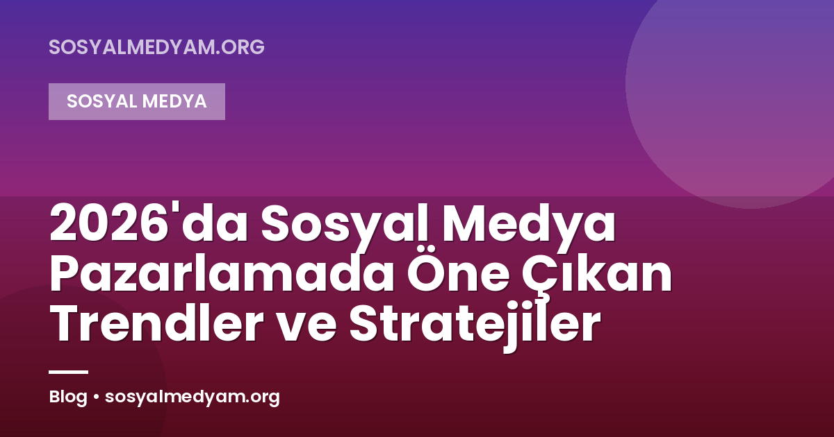 2026'da Sosyal Medya Pazarlamada Öne Çıkan Trendler ve Stratejiler