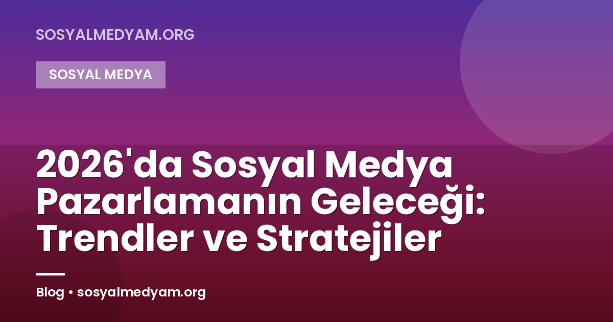 2026'da Sosyal Medya Pazarlamanın Geleceği: Trendler ve Stratejiler