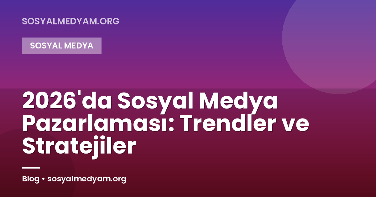 2026'da Sosyal Medya Pazarlaması: Trendler ve Stratejiler