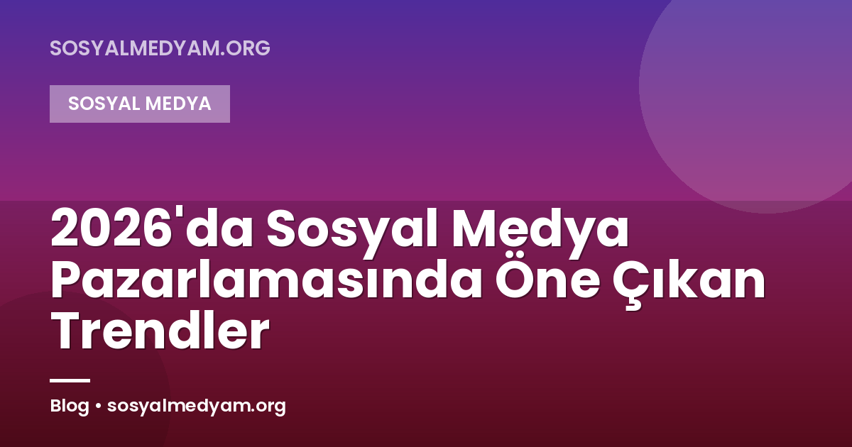 2026'da Sosyal Medya Pazarlamasında Öne Çıkan Trendler