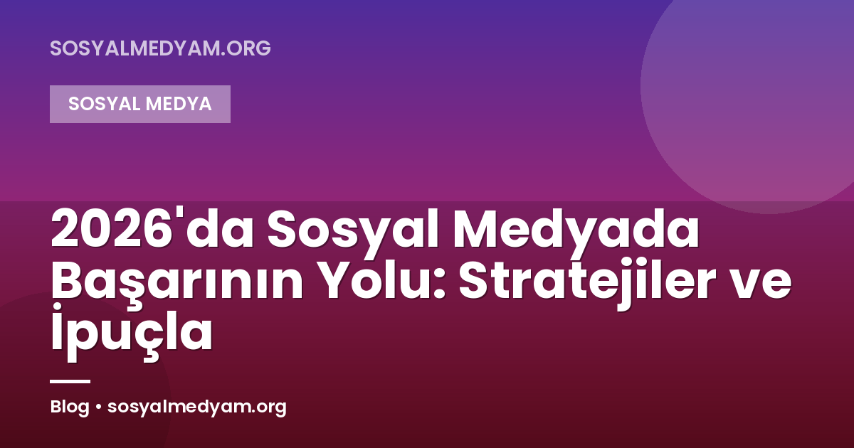 2026'da Sosyal Medyada Başarının Yolu: Stratejiler ve İpuçla