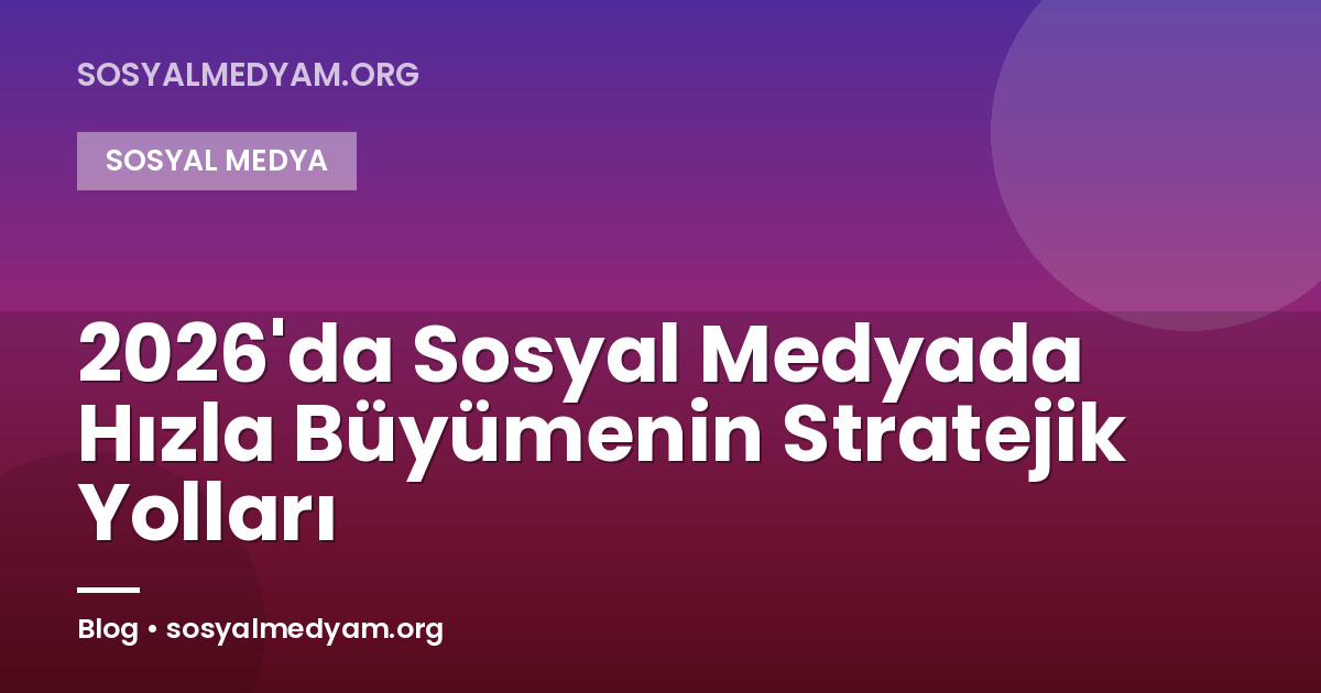 2026'da Sosyal Medyada Hızla Büyümenin Stratejik Yolları