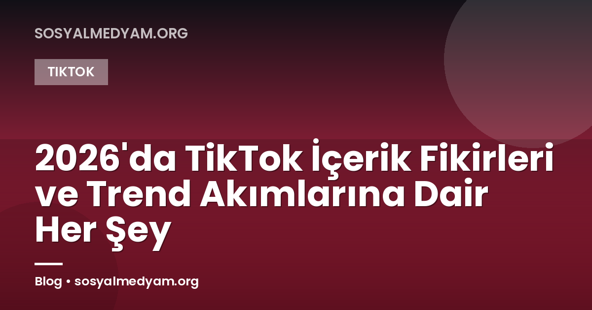2026'da TikTok İçerik Fikirleri ve Trend Akımlarına Dair Her Şey