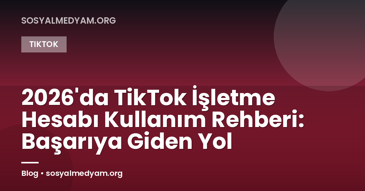 2026'da TikTok İşletme Hesabı Kullanım Rehberi: Başarıya Giden Yol