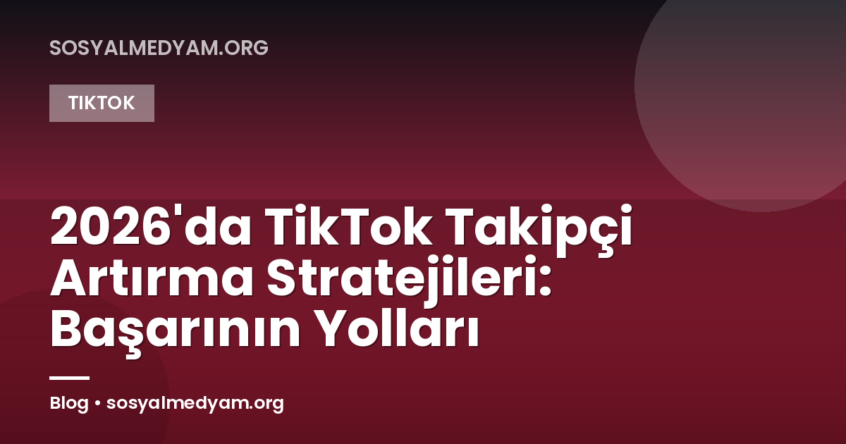 2026'da TikTok Takipçi Artırma Stratejileri: Başarının Yolları