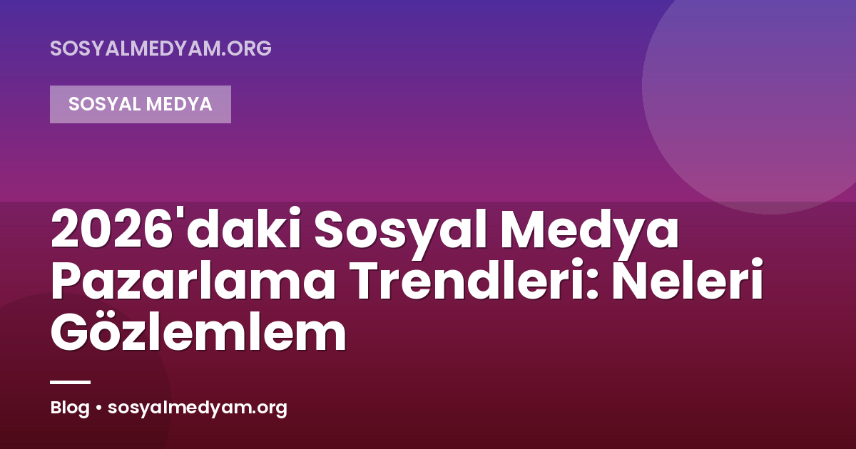 2026'daki Sosyal Medya Pazarlama Trendleri: Neleri Gözlemlem