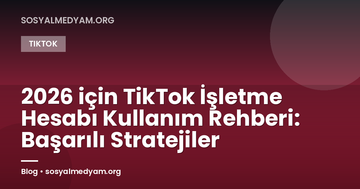 2026 için TikTok İşletme Hesabı Kullanım Rehberi: Başarılı Stratejiler