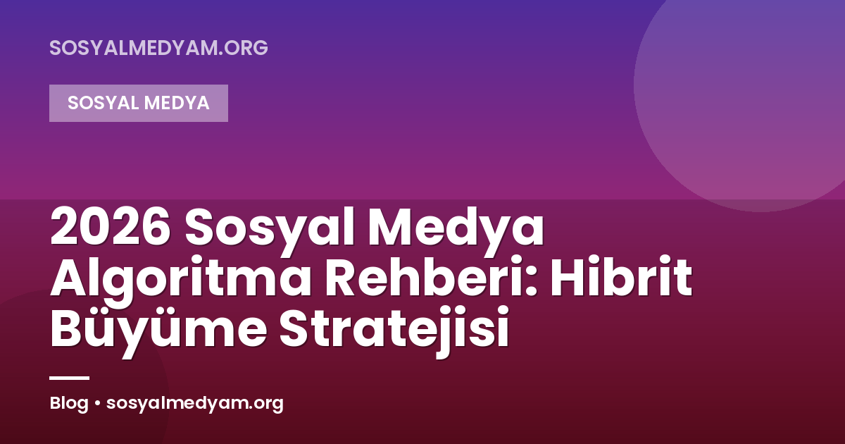 2026 Sosyal Medya Algoritma Rehberi: Hibrit Büyüme Stratejisi