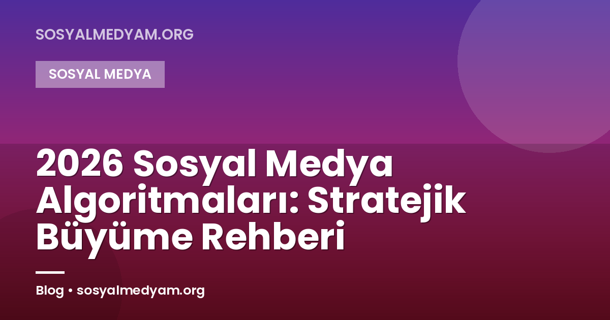 2026 Sosyal Medya Algoritmaları: Stratejik Büyüme Rehberi