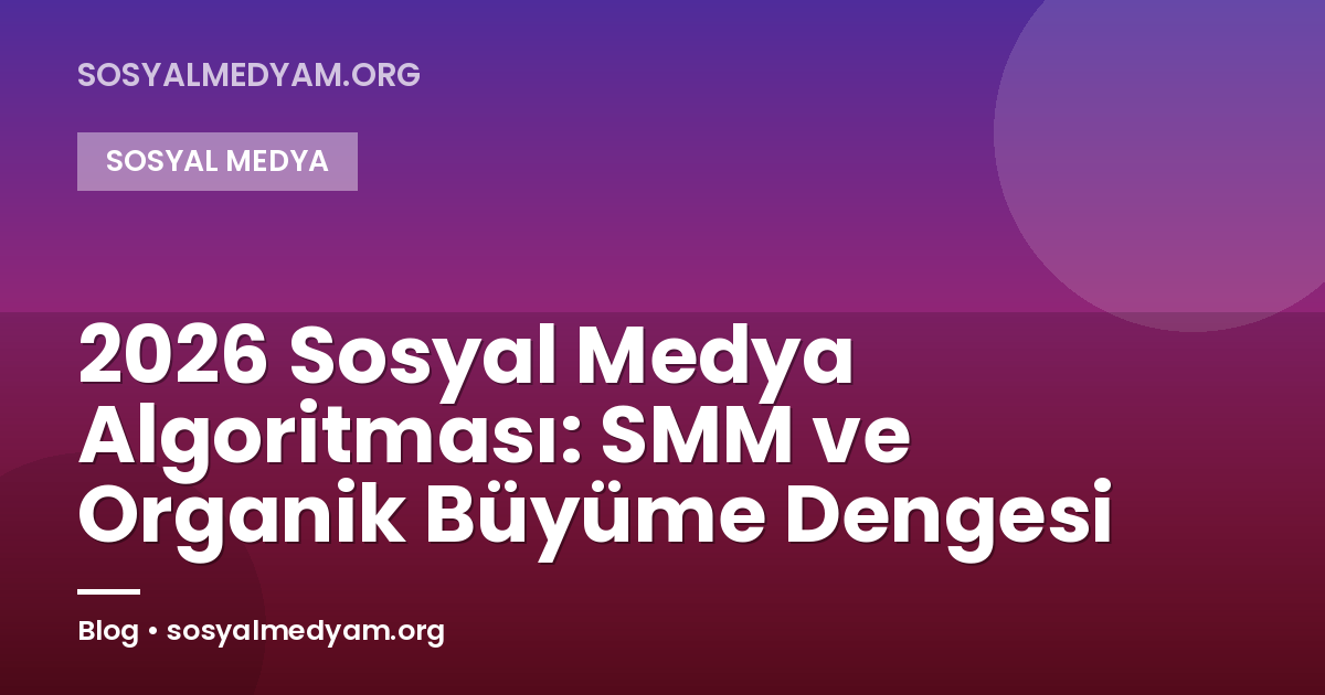 2026 Sosyal Medya Algoritması: SMM ve Organik Büyüme Dengesi