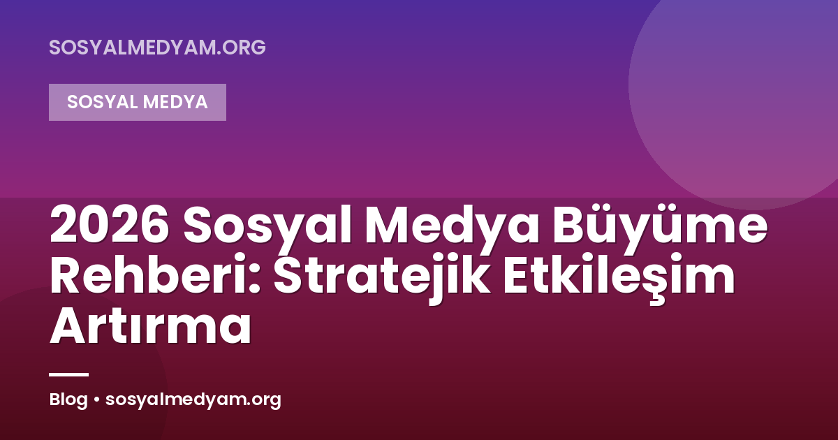 2026 Sosyal Medya Büyüme Rehberi: Stratejik Etkileşim Artırma