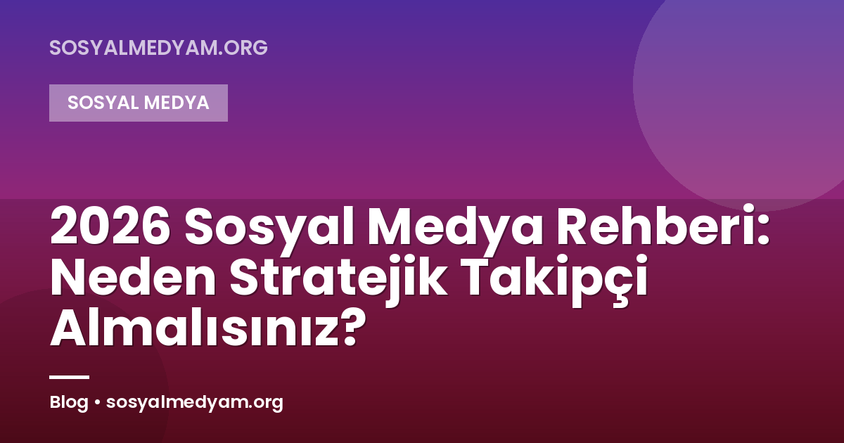 2026 Sosyal Medya Rehberi: Neden Stratejik Takipçi Almalısınız?