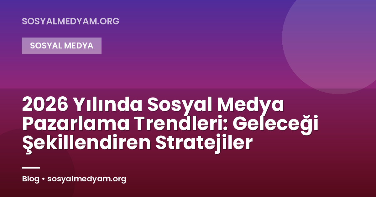 2026 Yılında Sosyal Medya Pazarlama Trendleri: Geleceği Şekillendiren Stratejiler