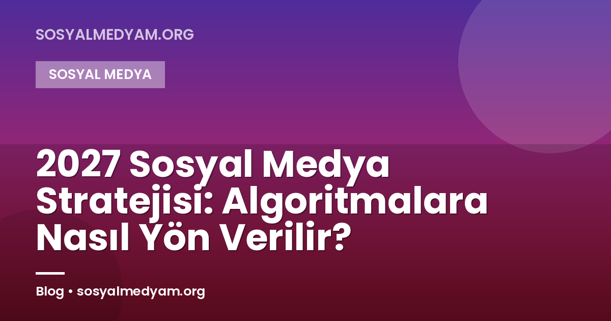 2027 Sosyal Medya Stratejisi: Algoritmalara Nasıl Yön Verilir?