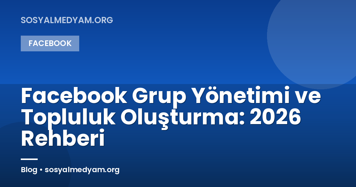 Facebook Grup Yönetimi ve Topluluk Oluşturma: 2026 Rehberi