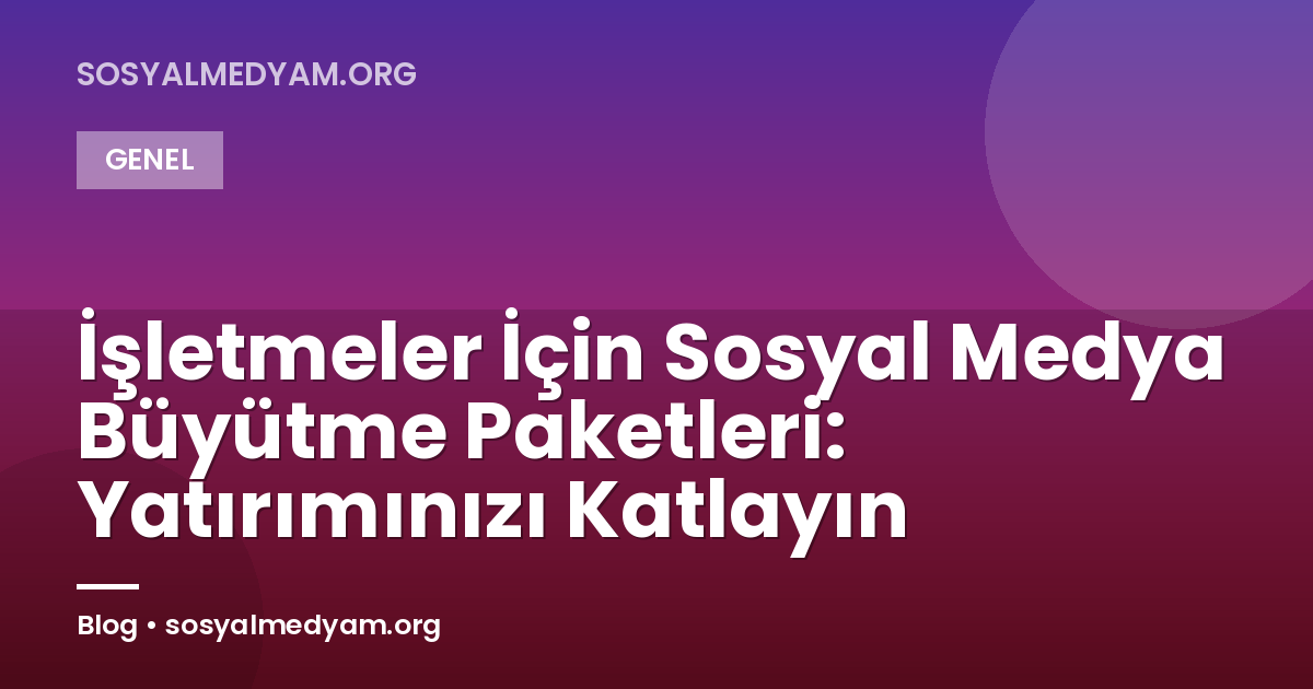 İşletmeler İçin Sosyal Medya Büyütme Paketleri: Yatırımınızı Katlayın