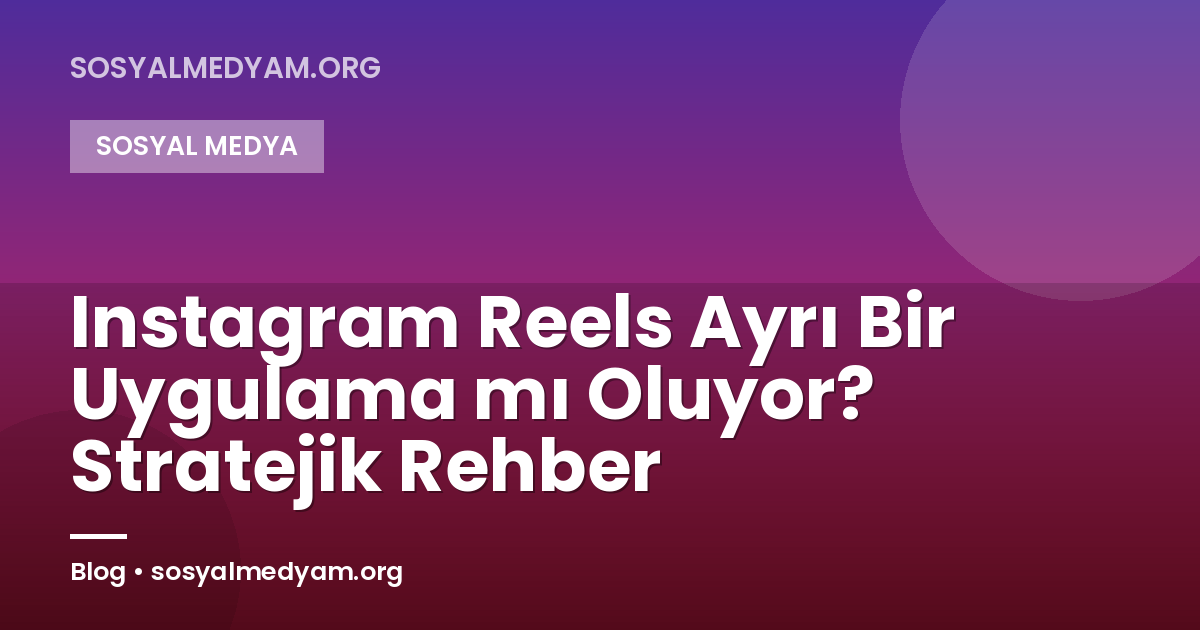 Instagram Reels Ayrı Bir Uygulama mı Oluyor? Stratejik Rehber