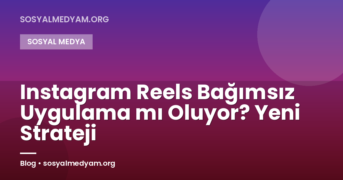 Instagram Reels Bağımsız Uygulama mı Oluyor? Yeni Strateji