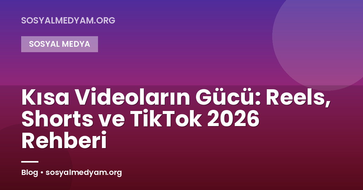 Kısa Videoların Gücü: Reels, Shorts ve TikTok 2026 Rehberi