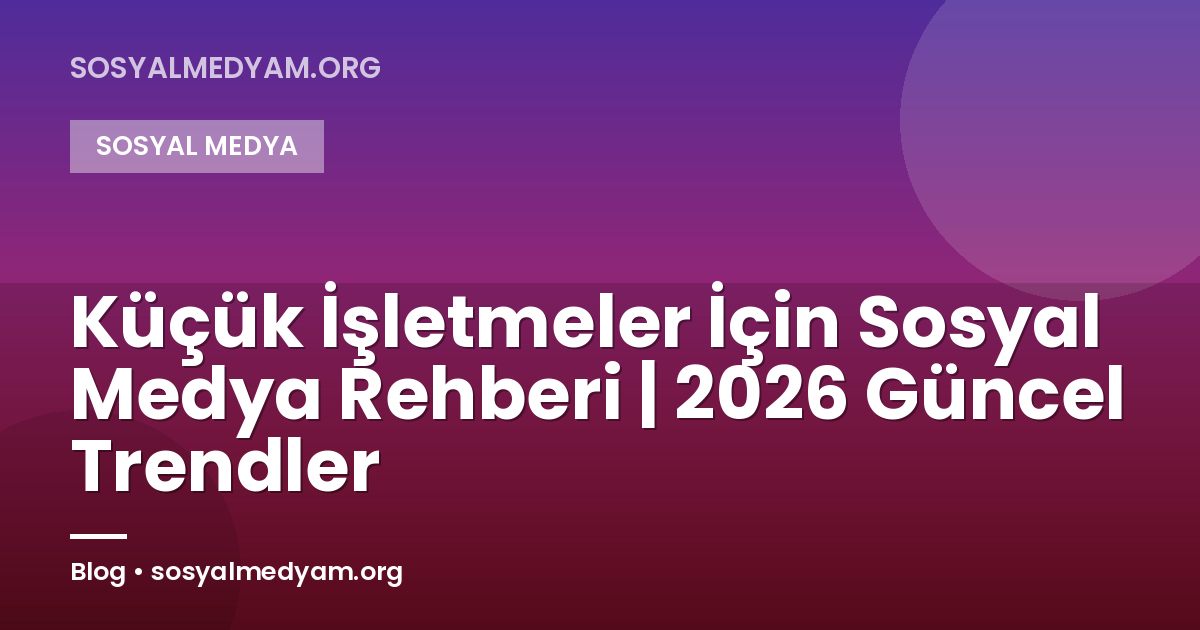 Küçük İşletmeler İçin Sosyal Medya Rehberi | 2026 Güncel Trendler