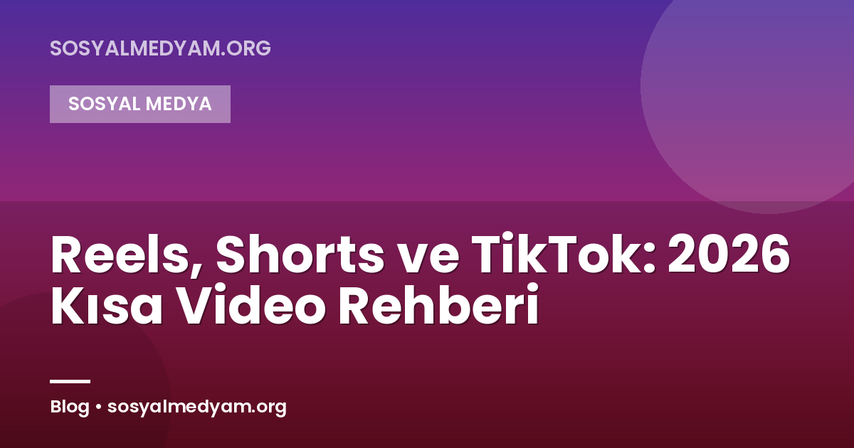 Reels, Shorts ve TikTok: 2026 Kısa Video Rehberi