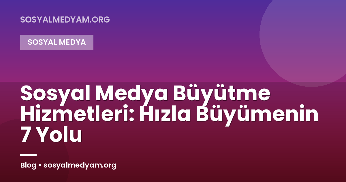 Sosyal Medya Büyütme Hizmetleri: Hızla Büyümenin 7 Yolu