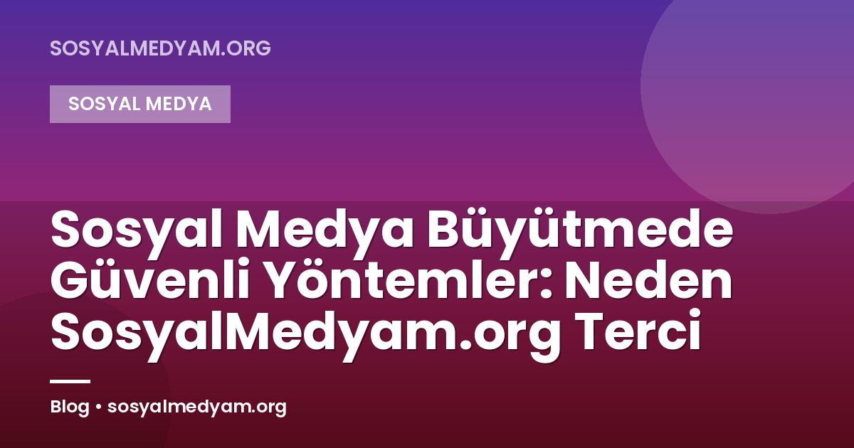 Sosyal Medya Büyütmede Güvenli Yöntemler: Neden SosyalMedyam.org Terci