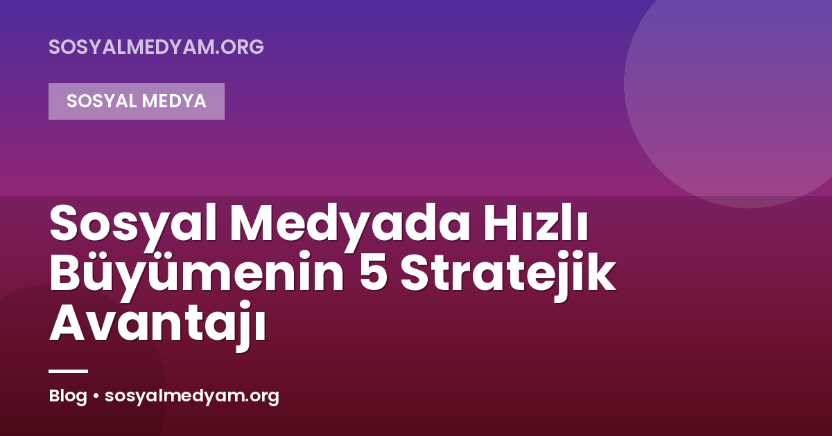 Sosyal Medyada Hızlı Büyümenin 5 Stratejik Avantajı
