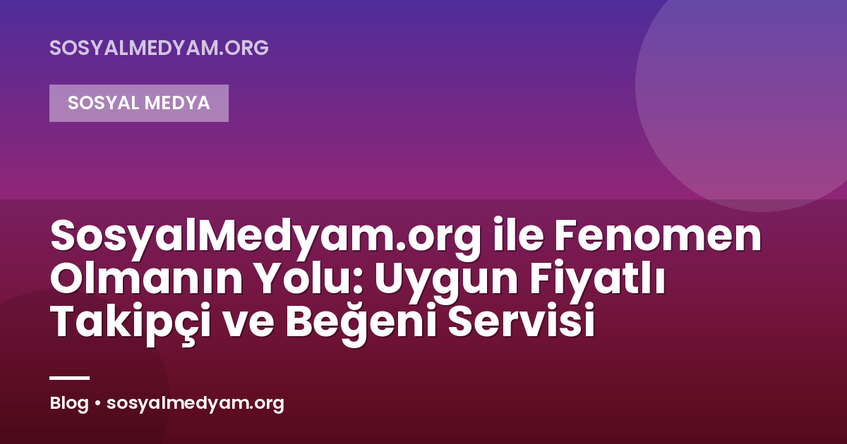 SosyalMedyam.org ile Fenomen Olmanın Yolu: Uygun Fiyatlı Takipçi ve Beğeni Servisi