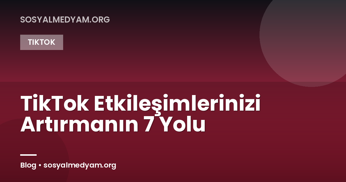 TikTok Etkileşimlerinizi Artırmanın 7 Yolu