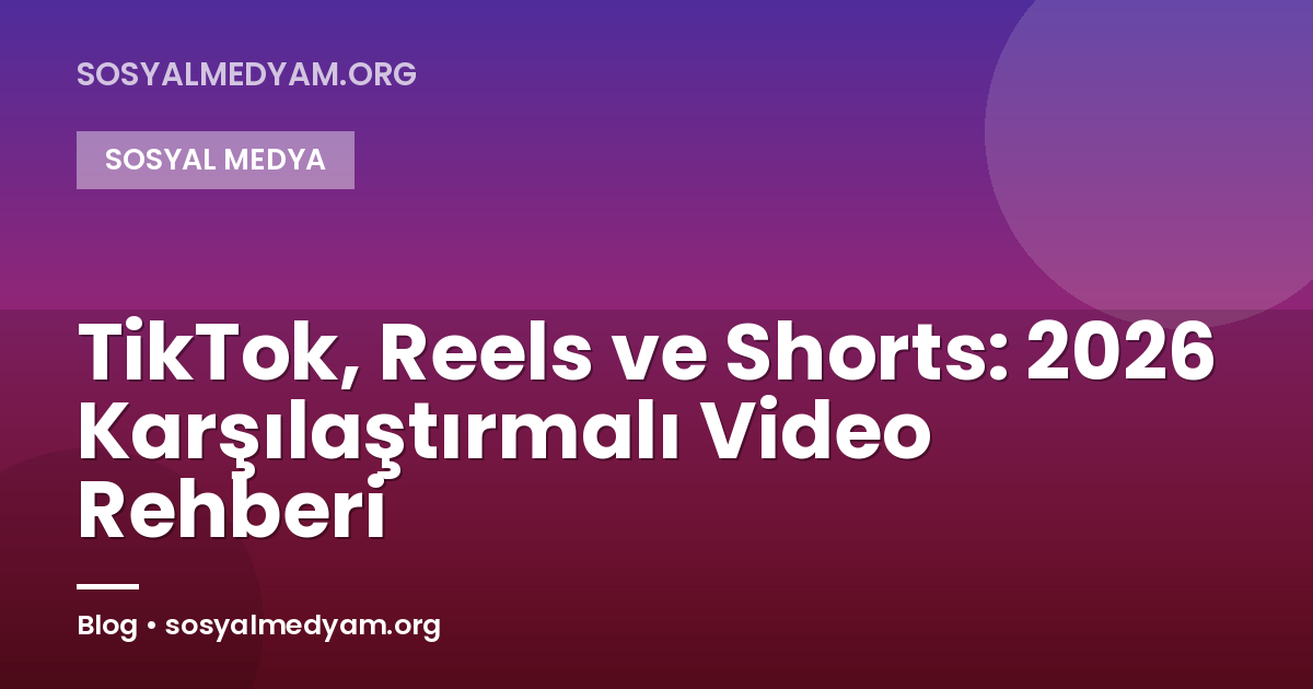 TikTok, Reels ve Shorts: 2026 Karşılaştırmalı Video Rehberi