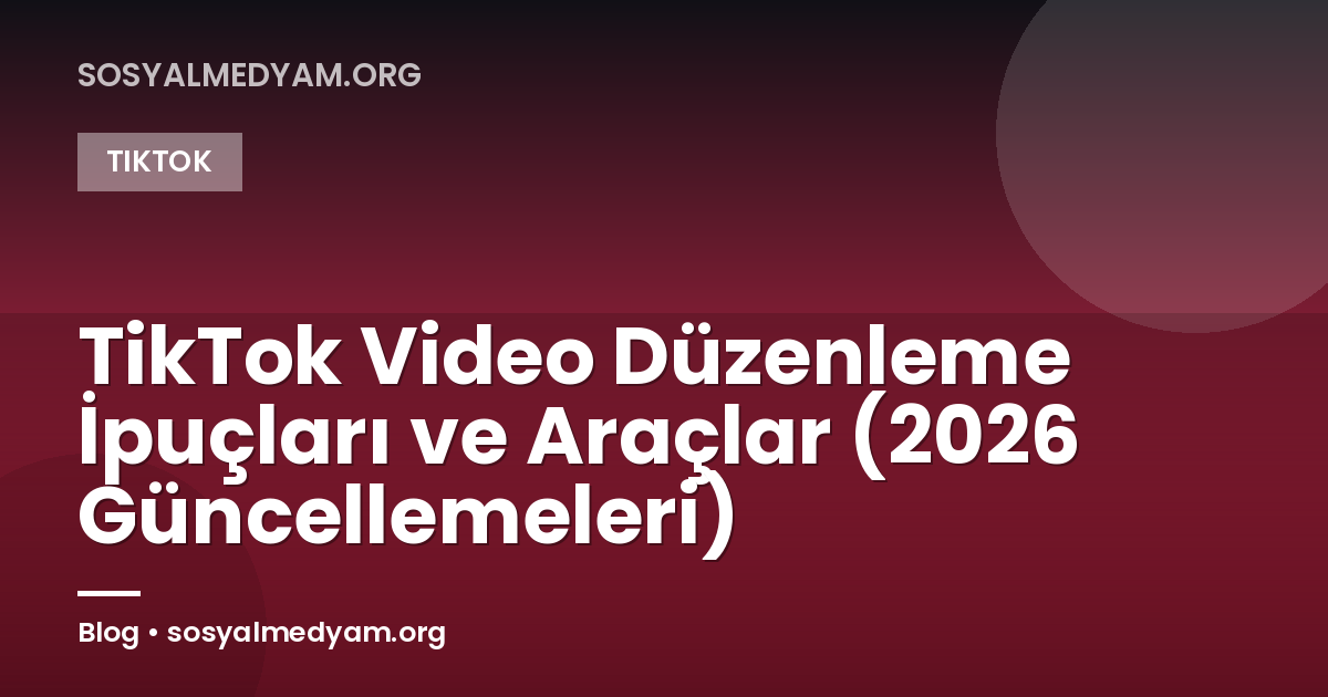TikTok Video Düzenleme İpuçları ve Araçlar (2026 Güncellemeleri)