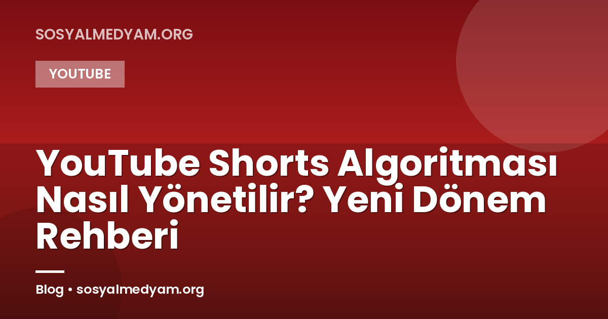 YouTube Shorts Algoritması Nasıl Yönetilir? Yeni Dönem Rehberi